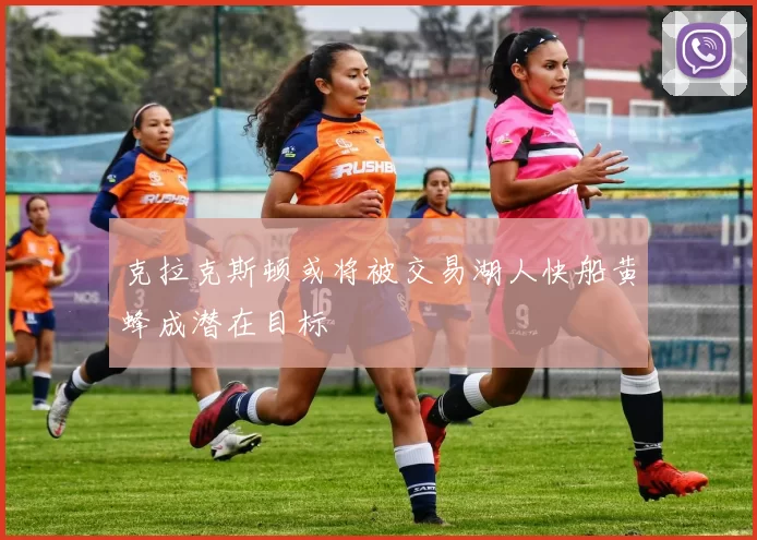 克拉克斯顿或将被交易湖人快船黄蜂成潜在目标