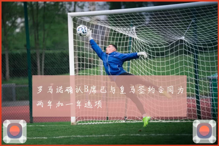 罗马诺确认B席已与皇马签约合同为两年加一年选项