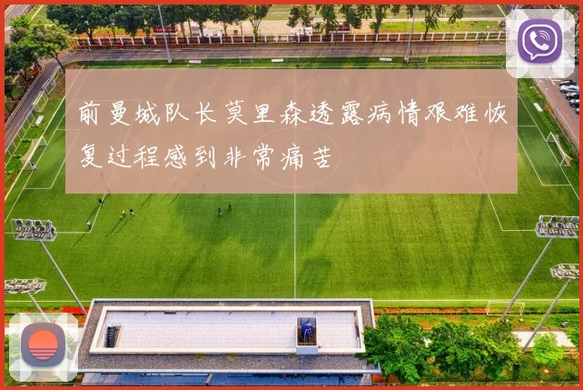 前曼城队长莫里森透露病情艰难恢复过程感到非常痛苦