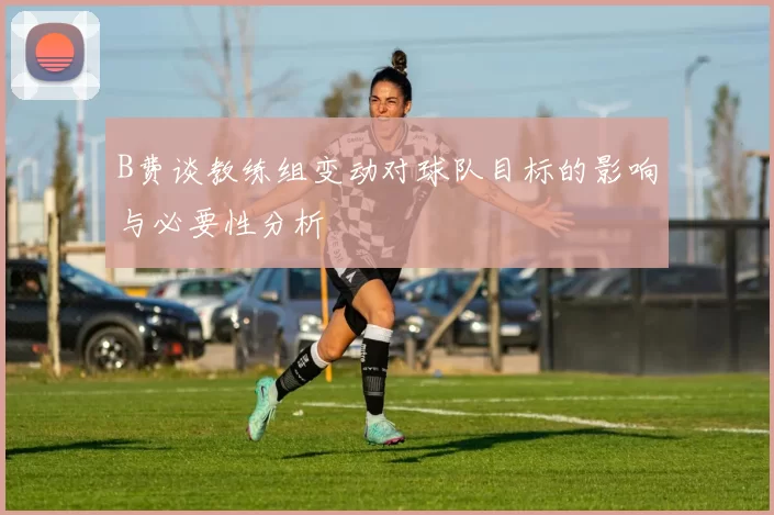 B费谈教练组变动对球队目标的影响与必要性分析