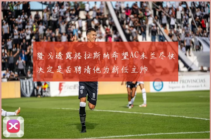 隆戈透露格拉斯纳希望AC米兰尽快决定是否聘请他为新任主帅