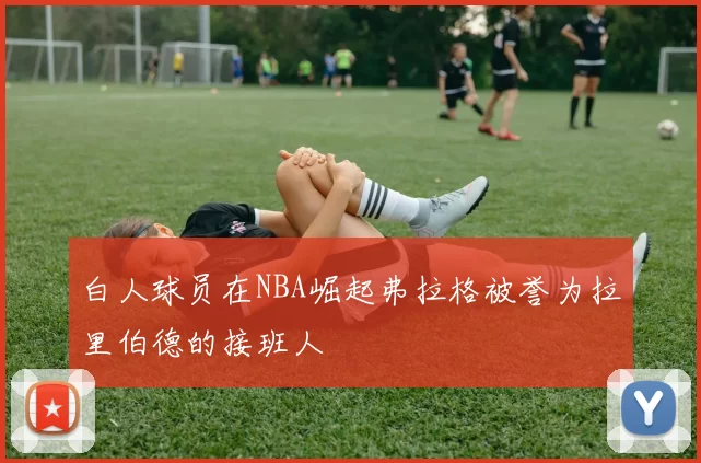 白人球员在NBA崛起弗拉格被誉为拉里伯德的接班人