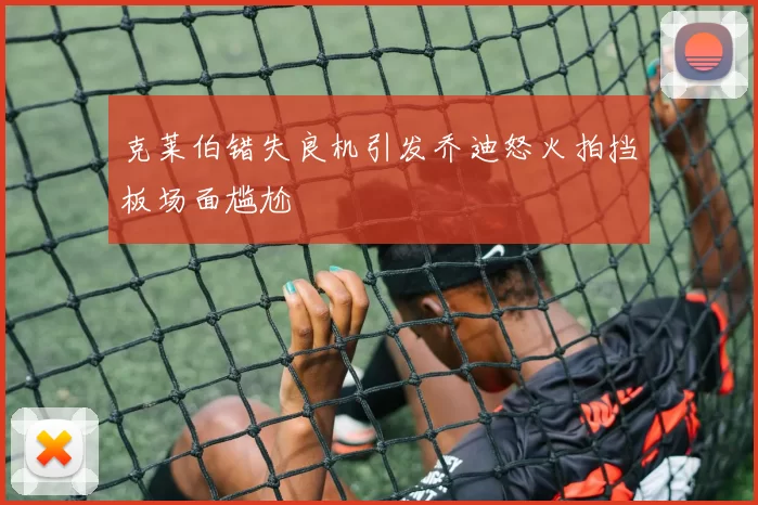 克莱伯错失良机引发乔迪怒火拍挡板场面尴尬