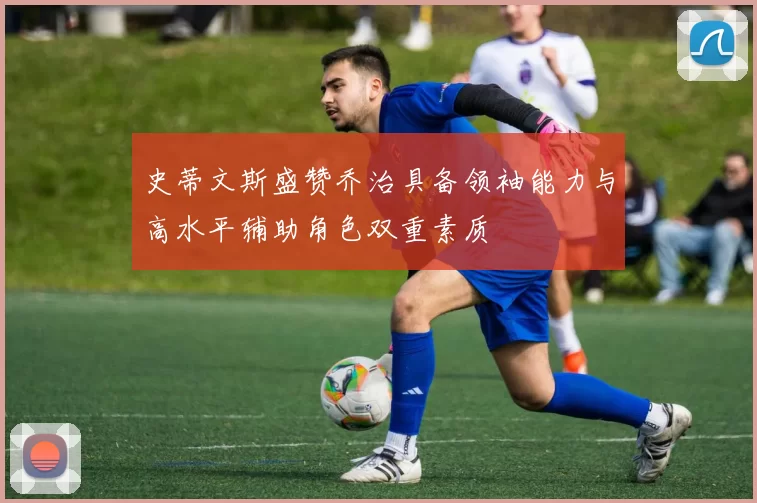 史蒂文斯盛赞乔治具备领袖能力与高水平辅助角色双重素质