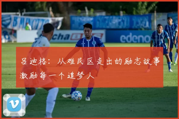 吕迪格：从难民区走出的励志故事激励每一个追梦人