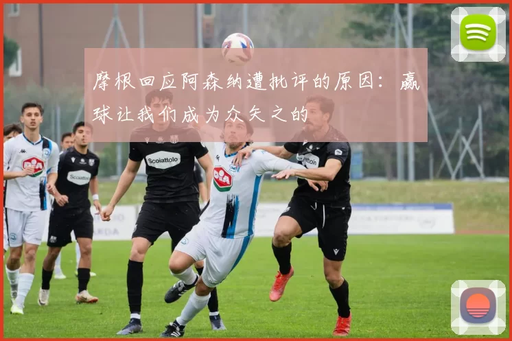 摩根回应阿森纳遭批评的原因：赢球让我们成为众矢之的