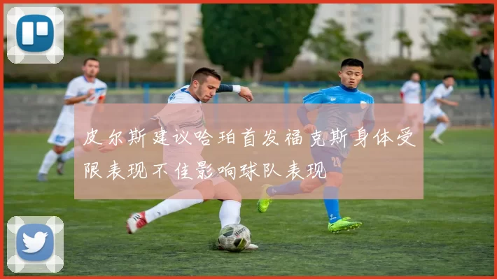 皮尔斯建议哈珀首发福克斯身体受限表现不佳影响球队表现