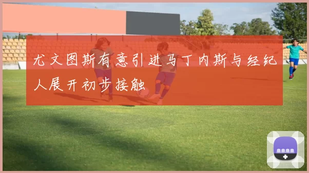 尤文图斯有意引进马丁内斯与经纪人展开初步接触