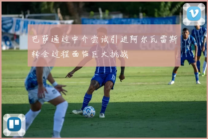 巴萨通过中介尝试引进阿尔瓦雷斯转会过程面临巨大挑战