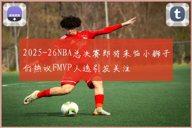 2025-26NBA总决赛即将来临小狮子们热议FMVP人选引发关注