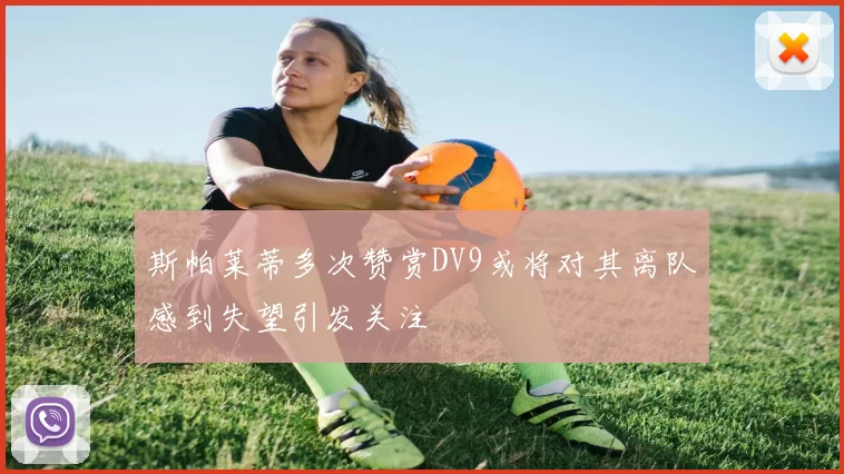 斯帕莱蒂多次赞赏DV9或将对其离队感到失望引发关注