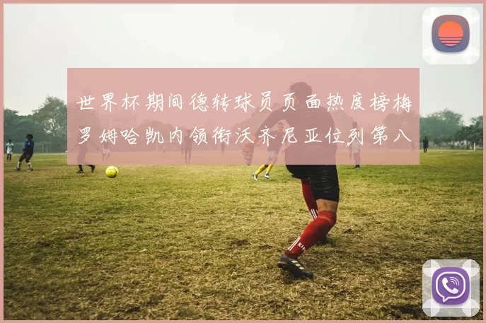 世界杯期间德转球员页面热度榜梅罗姆哈凯内领衔沃齐尼亚位列第八