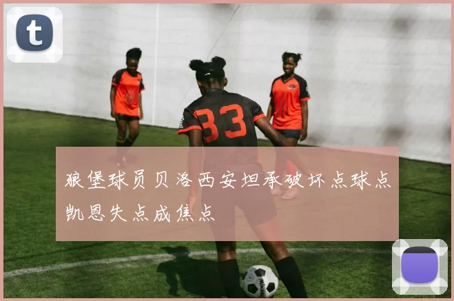 狼堡球员贝洛西安坦承破坏点球点凯恩失点成焦点